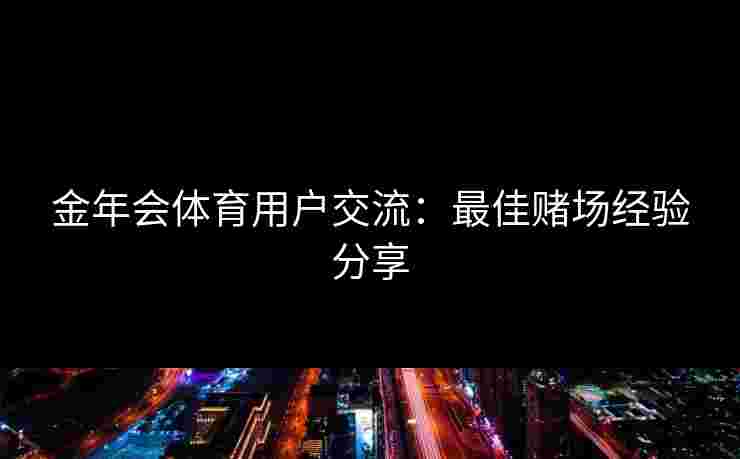 金年会体育用户交流：最佳赌场经验分享