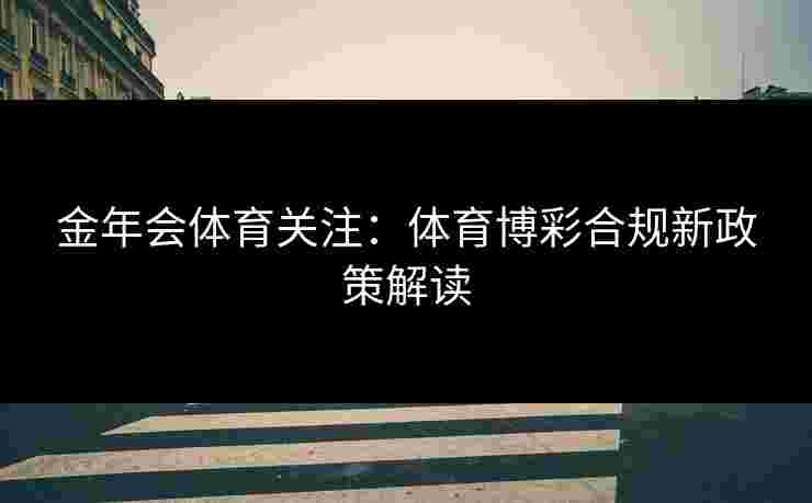 金年会体育关注：体育博彩合规新政策解读