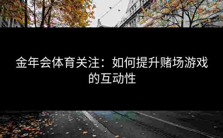 金年会体育关注：如何提升赌场游戏的互动性