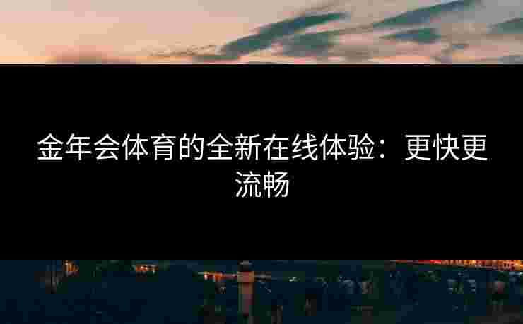 金年会体育的全新在线体验：更快更流畅