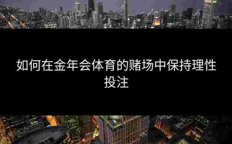 如何在金年会体育的赌场中保持理性投注