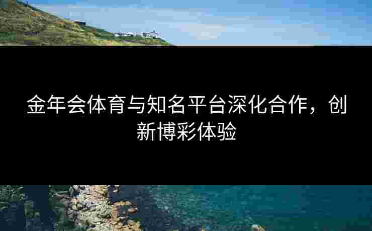 金年会体育与知名平台深化合作，创新博彩体验