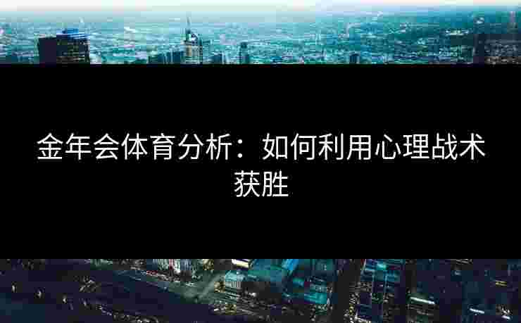 金年会体育分析：如何利用心理战术获胜