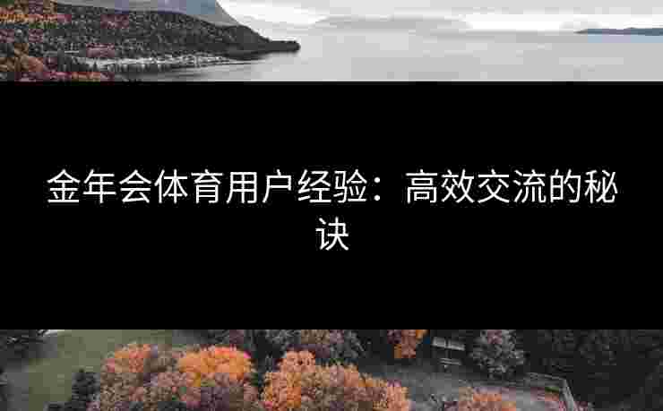 金年会体育用户经验：高效交流的秘诀