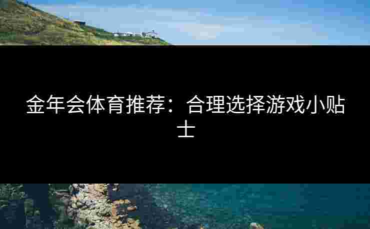 金年会体育推荐：合理选择游戏小贴士