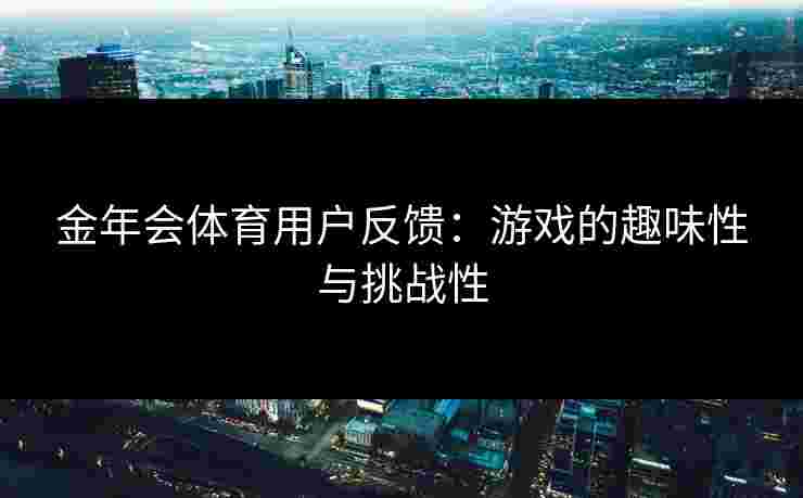 金年会体育用户反馈：游戏的趣味性与挑战性