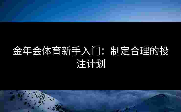 金年会体育新手入门：制定合理的投注计划