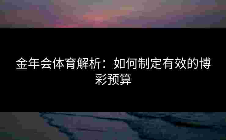 金年会体育解析：如何制定有效的博彩预算