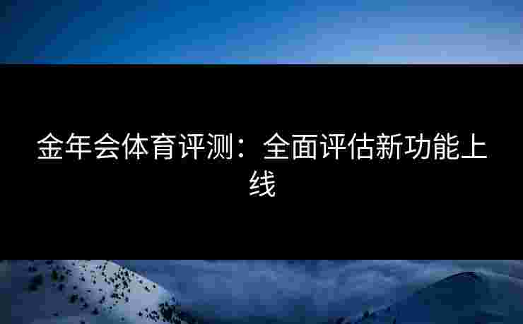 金年会体育评测：全面评估新功能上线