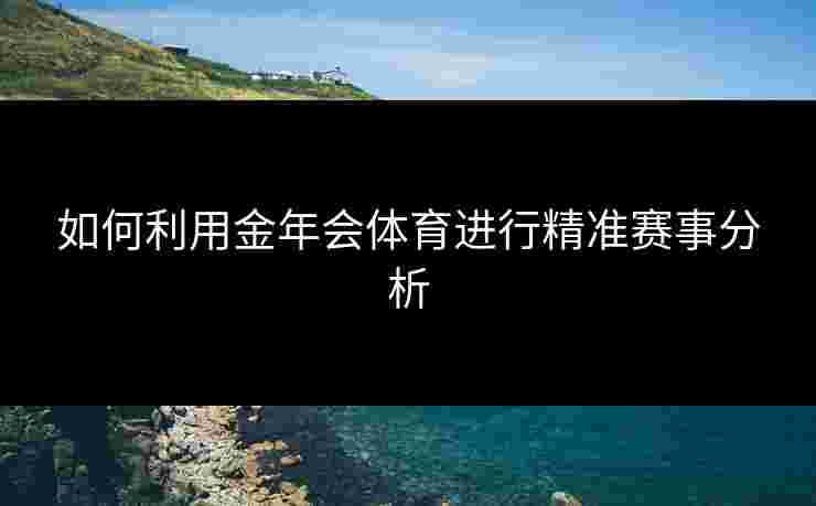 如何利用金年会体育进行精准赛事分析