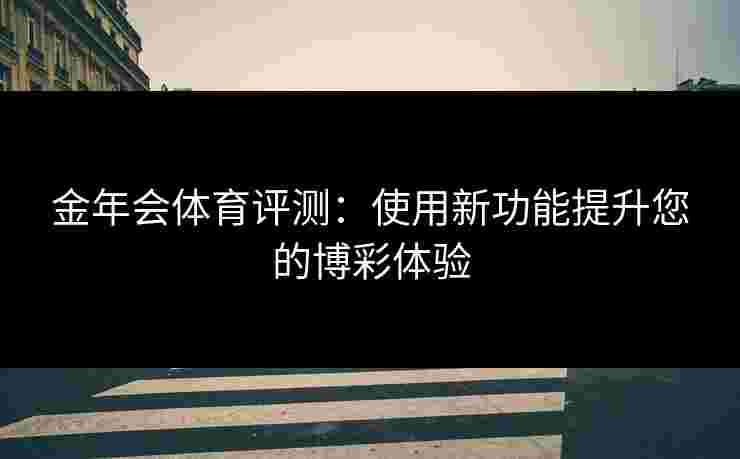 金年会体育评测：使用新功能提升您的博彩体验