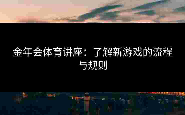金年会体育讲座：了解新游戏的流程与规则