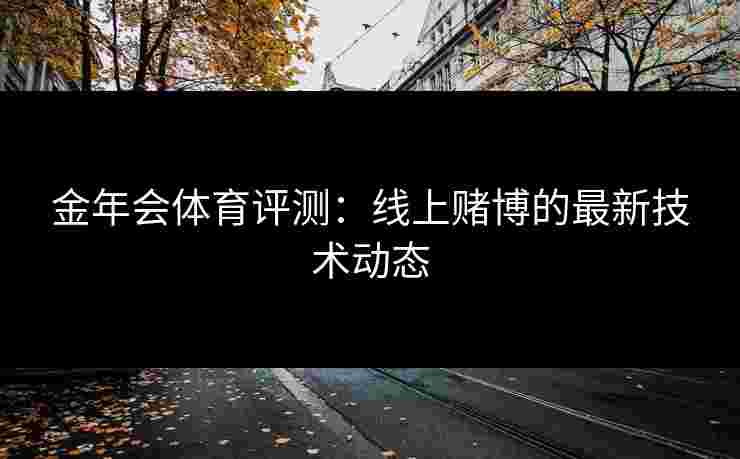金年会体育评测：线上赌博的最新技术动态