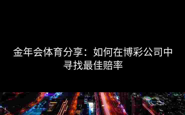 金年会体育分享：如何在博彩公司中寻找最佳赔率