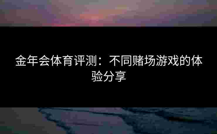 金年会体育评测：不同赌场游戏的体验分享