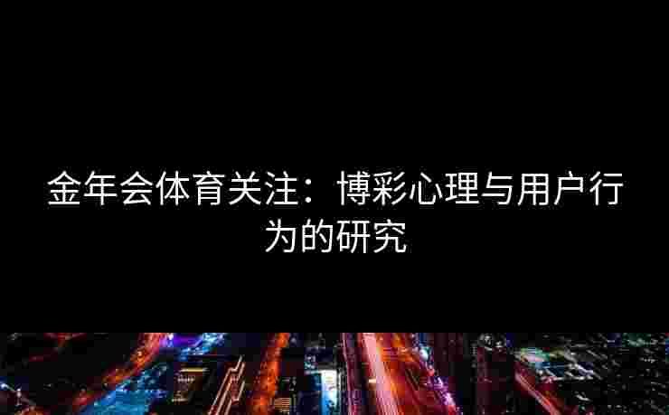金年会体育关注：博彩心理与用户行为的研究