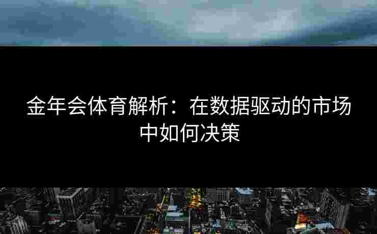 金年会体育解析：在数据驱动的市场中如何决策