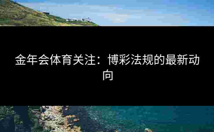 金年会体育关注：博彩法规的最新动向
