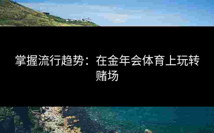 掌握流行趋势：在金年会体育上玩转赌场