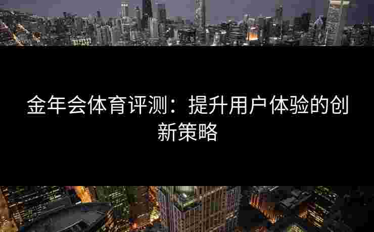 金年会体育评测：提升用户体验的创新策略