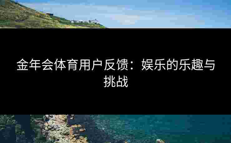 金年会体育用户反馈：娱乐的乐趣与挑战