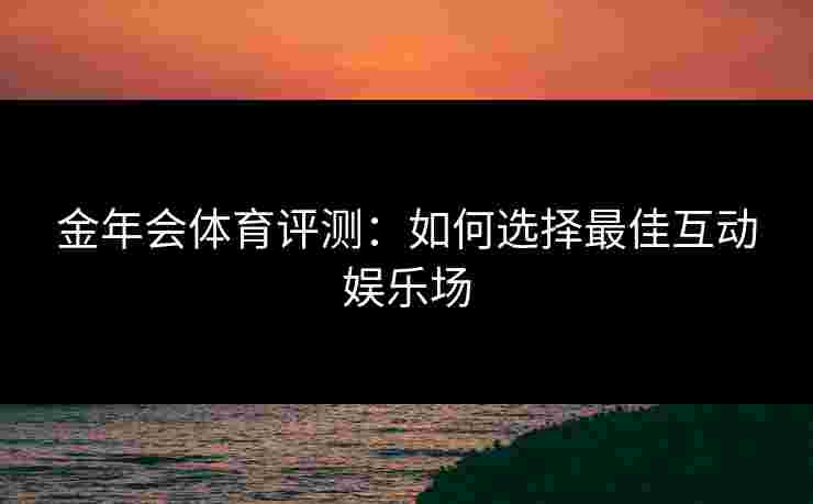 金年会体育评测：如何选择最佳互动娱乐场