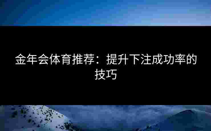金年会体育推荐：提升下注成功率的技巧