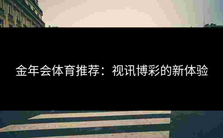 金年会体育推荐：视讯博彩的新体验
