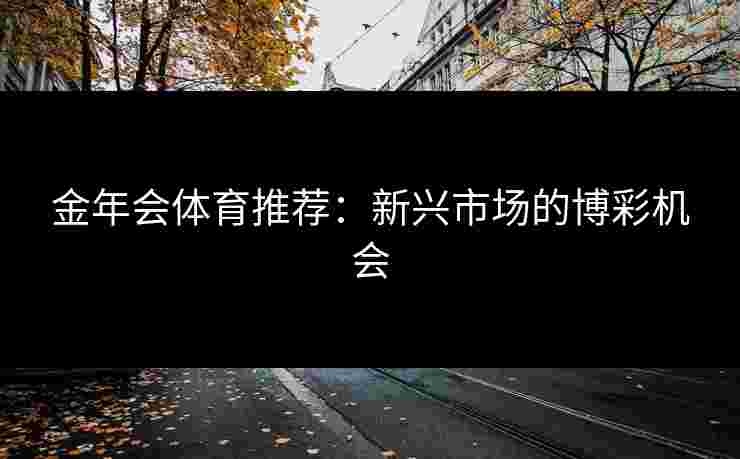 金年会体育推荐：新兴市场的博彩机会