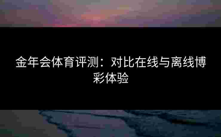 金年会体育评测：对比在线与离线博彩体验