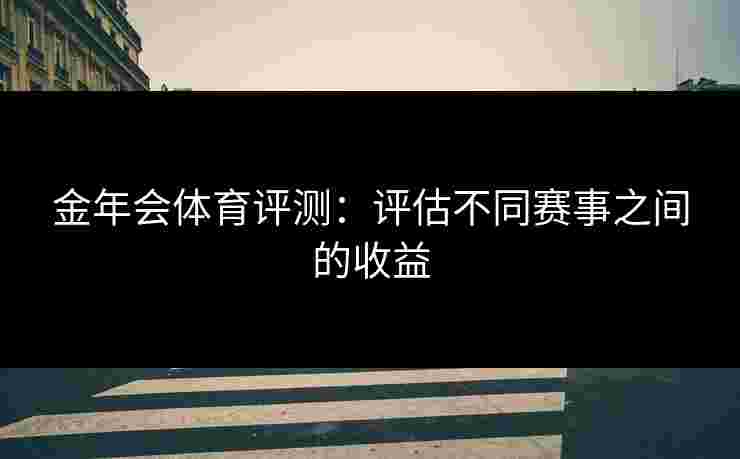 金年会体育评测：评估不同赛事之间的收益