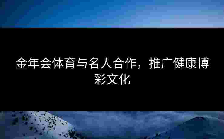 金年会体育与名人合作，推广健康博彩文化